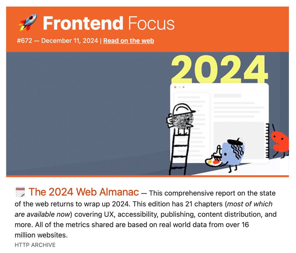 The 2024 Web Almanac - This comprehensive report on the state of the web returns to wrap up 2024. This edition has 21 chapters (most of which are available now covering UX, accessibility, publishing, content distribution, and more. All of the metrics shared are based on real world data from over 16 million websites.
HTTP ARCHIVE