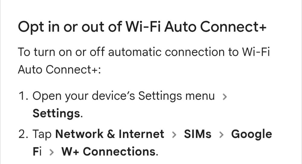Opt in or out of Wi-Fi Auto Connect+
To turn on or off automatic connection to Wi-Fi Auto Connect+:

Open your device’s Settings menu and then Settings.
Tap Network & Internet and then SIMs and then Google Fi and then W+ Connections.