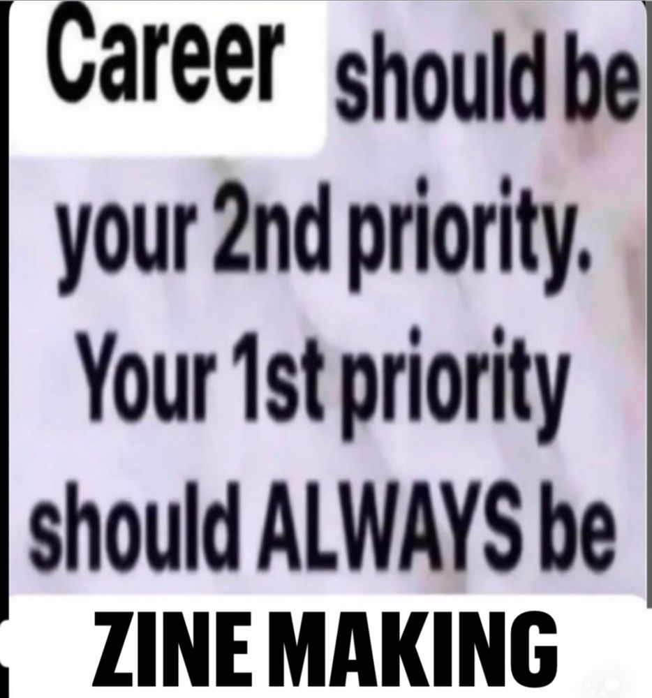 Career should be your 2nd priority. Your 1st priority should ALWAYS be ZINE MAKING