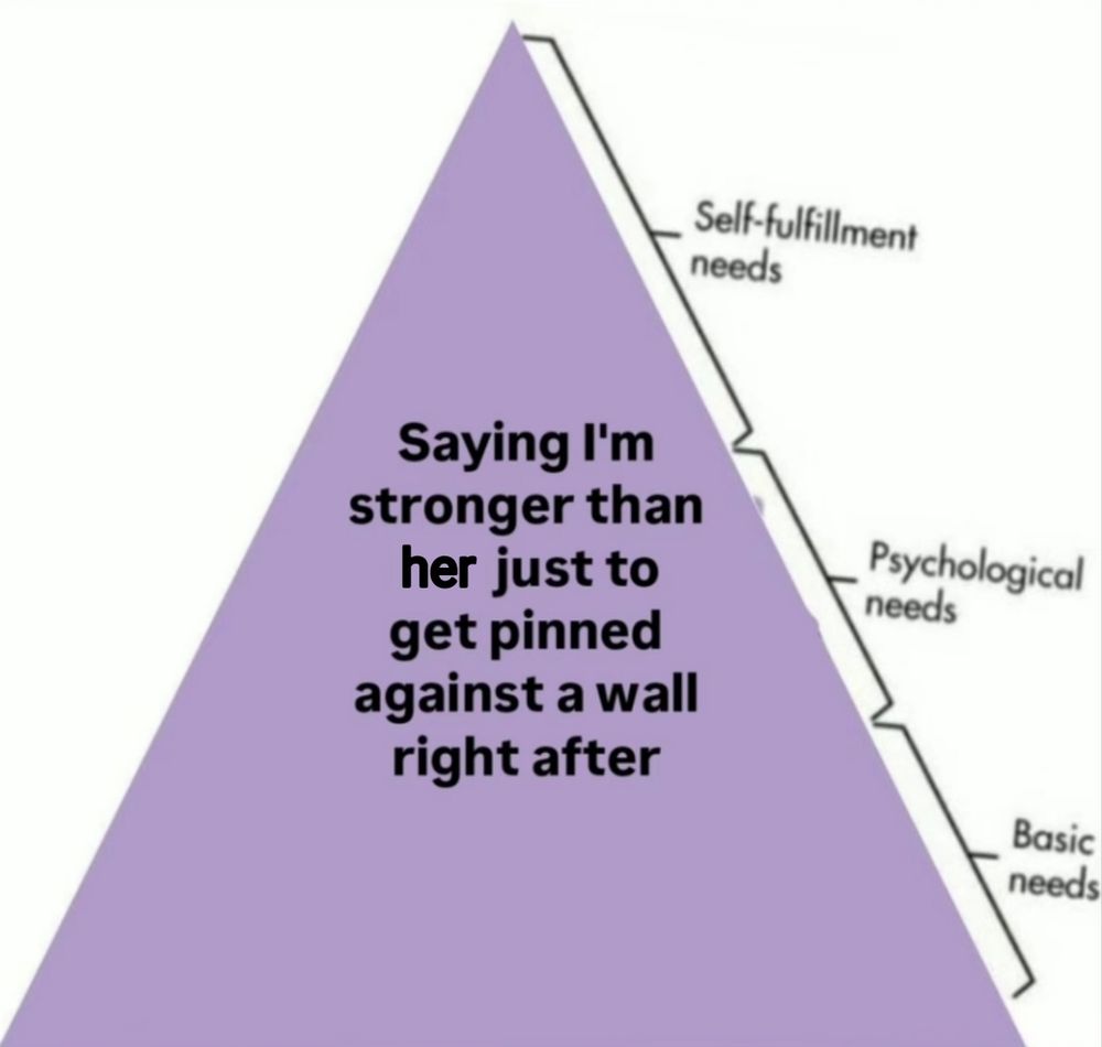 hierarchy of needs entirely covered by "Saying I'm stronger than her just to get pinned against a wall right after"