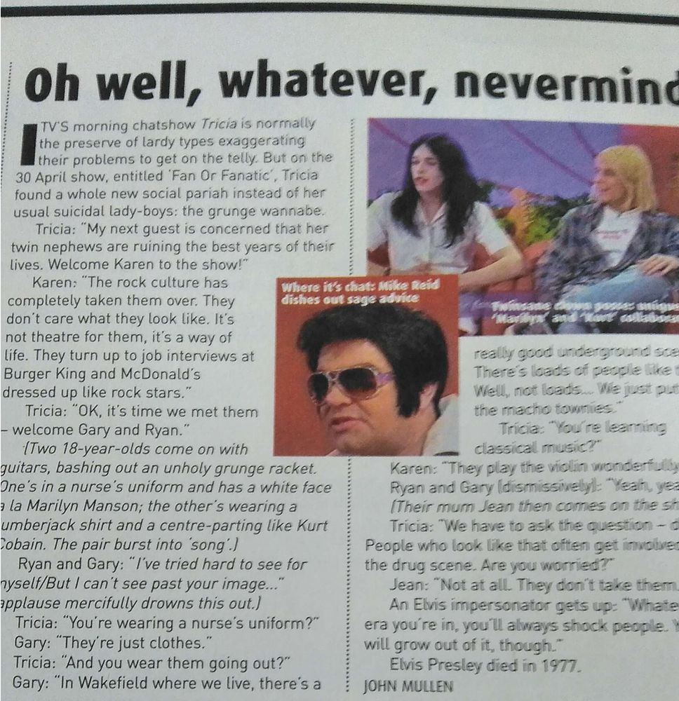 A Select magazine article about an episode of ITV 9.25am talkathon Trisha (which they misspell in the article) about obsessive music fans, including two eighteen year olds dressed as Marilyn Manson and Kurt Cobain who are Ryan and Gary Jarman later of the Cribs. This isn't mentioned anywhere online, by the way.