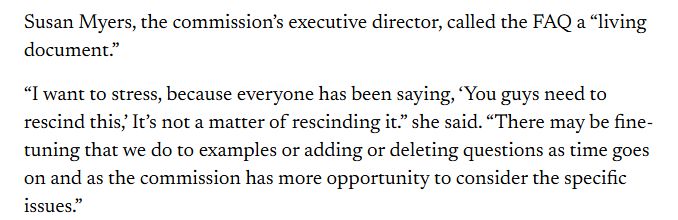 Susan Myers, the commission’s executive director, called the FAQ a “living document.”

“I want to stress, because everyone has been saying, ‘You guys need to rescind this,’ It’s not a matter of rescinding it.” she said. “There may be fine-tuning that we do to examples or adding or deleting questions as time goes on and as the commission has more opportunity to consider the specific issues.”