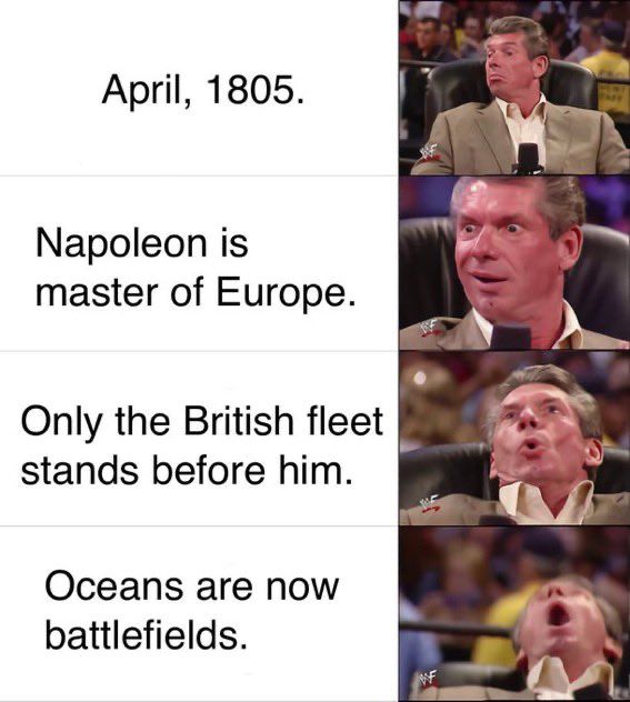 Vince McMahon freaking out meme. April, 1805. Napoleon is master of Europe. Only the British fleet stands before him. Oceans are now battlefields.