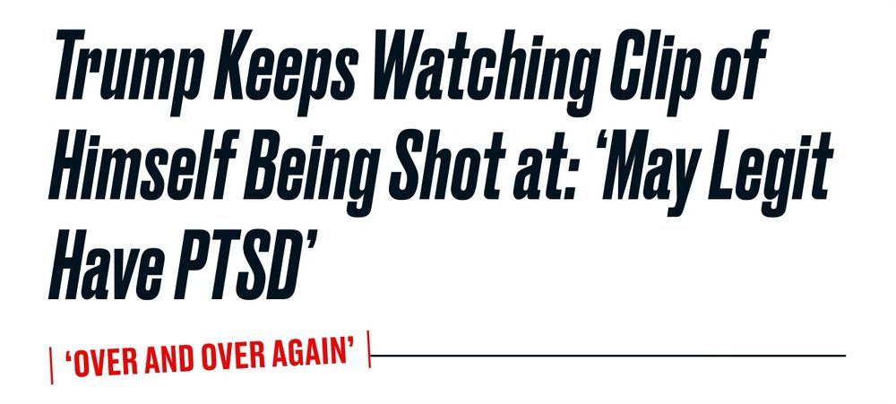 Daily beast headline:

Trump Keeps Watching Clip of Himself Being Shot at: ‘May Legit Have PTSD’
'OVER AND OVER AGAIN'
