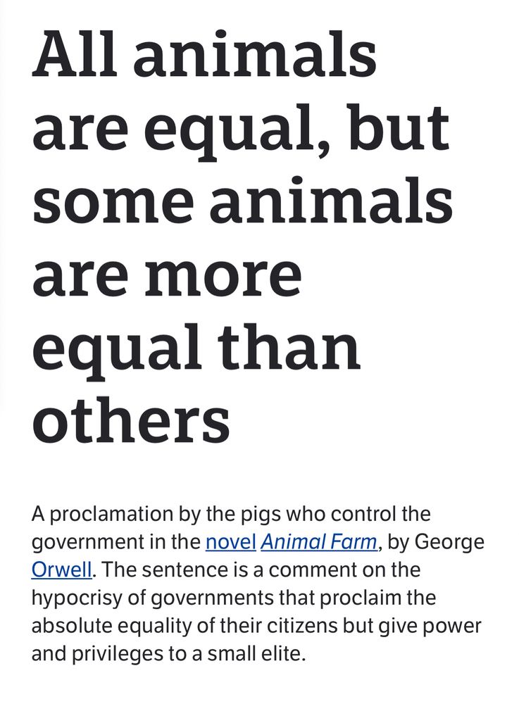 “All animals are equal, but some animals are more equal than others” is a phrase from Animal Farm.