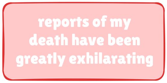 reports of my death have been greatly exhilarating
