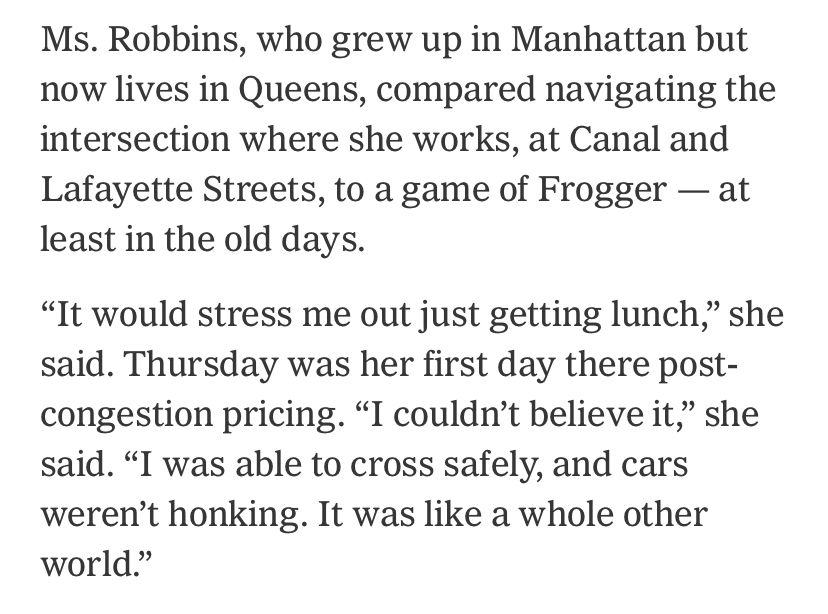 Ms. Robbins, who grew up in Manhattan but now lives in Queens, compared navigating the intersection where she works, at Canal and Lafayette Streets, to a game of Frogger — at least in the old days. “It would stress me out just getting lunch,” she said. Thursday was her first day there post-congestion pricing. “I couldn’t believe it,” she said. “I was able to cross safely, and cars weren’t honking. It was like a whole other world.”