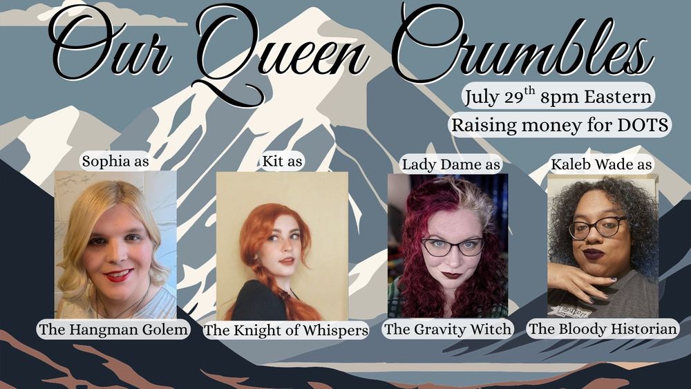 Our Queen Crumbles July 29th 8pm Eastern Raising money for DOTS
Cast Sophia as The Hangman Golem, Kit as The Knight of Whispers, Lady Dame as The Gravity Witch, and Kaleb Wade as The Bloody Historian.
