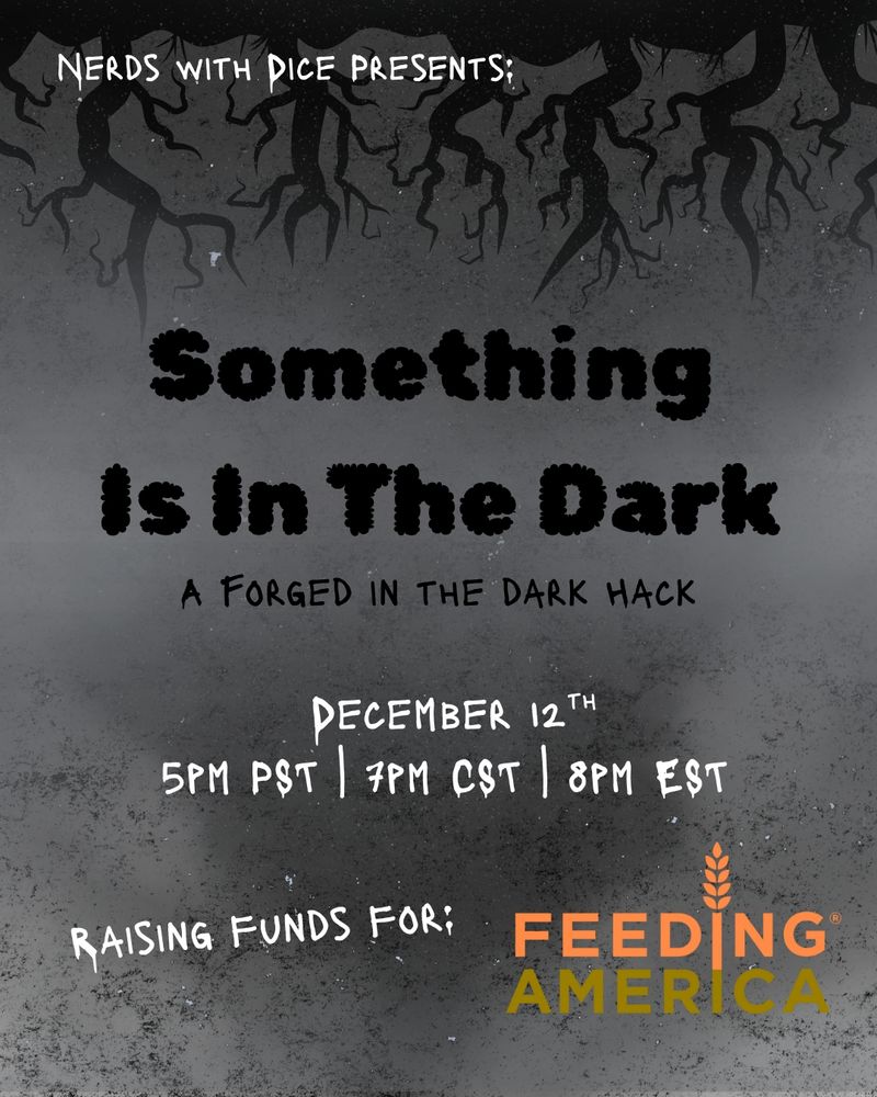 Something Is In The Dark: A Forged in the Dark Hack December 12th 5pm PST | 7pm CST | 8pm EST
Raising funds for Feeding America
Background: Grey mist with roots reaching down from the top.