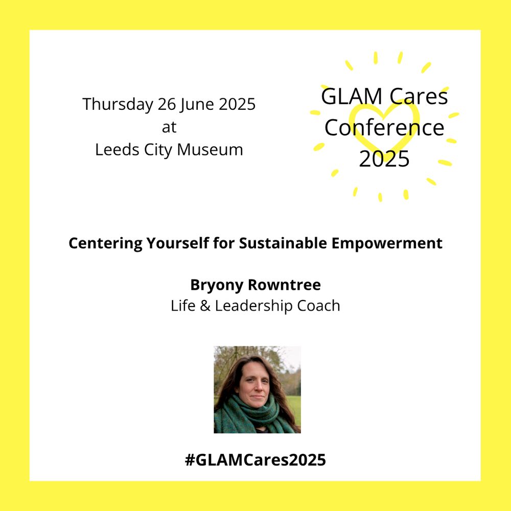 Yellow bordered square with the words 'GLAM Cares Conference 2025' top right over a yellow heart. The conference date and location, Thursday 26th June 2025 at Leeds Museum, are top left. Below is a photo of speakers at the event with the text 'Centering yourself for sustainable empowerment, Bryony Rowntree, Life and Leadership Coach'