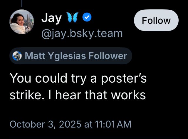 Jay (Matt Yglesias Follower) You could try a poster’s strike. I hear that works