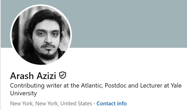Black and white photo
Arash Azizi
Contributing writer at the Atlantic, Postoc and Lecturer at Yale University
New York, New York, United States