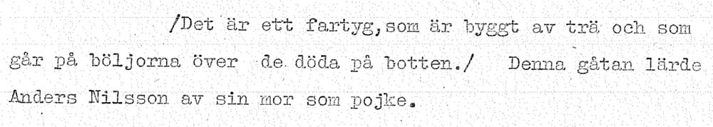 /Det är ett fartyg, som är byggt av trä och som
går på böljerna över de döda på botten./ Denna gåtan lärde
Anders Nilsson av sin mor som pojke.