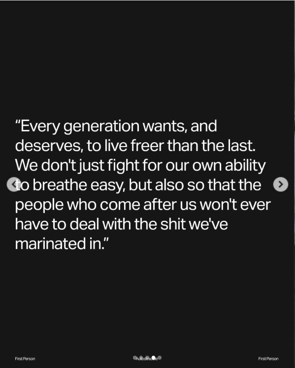 Every generation wants, and deserves, to live freer than the last. We don’t just fight for our own ability to breathe easy, but also so that the people who come after us won’t ever have to deal with the shit we’ve marinated in.

