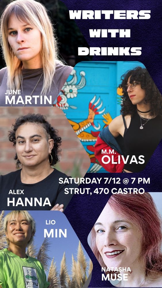 A flier for Writers With Drinks on Saturday 7/12 at 7 PM at Strut, 470 Castro Street. This is a FREE event, donations requested. Featuring photos of June Martin, M.M. Olivas, Alex Hanna, Natasha Muse and Lio Min.