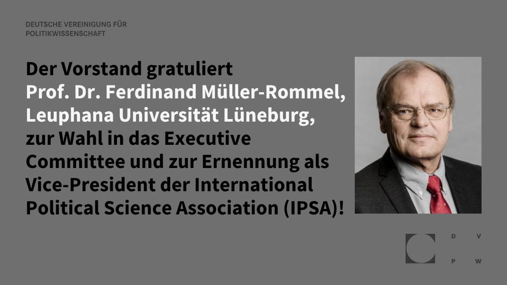 Schwarze und weiße Schrift auf dunkelgrauem Hintergrund. Rechts ein Porträtfoto von Ferdinand Müller-Rommel. Rechts unten das Logo der DVPW. Text: Deutsche Vereinigung für Politikwissen-schaft. Der Vorstand gratuliert Prof. De. Ferdinand Müller-Rommel, Leuphana Universität Lüneburg, zur Wahl in das Executive Committee und zur Ernennung als Vice-President der International Political Science Association (IPSA)!