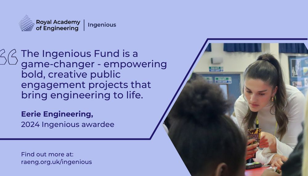 Quote by a representative of Eerie Engineering, 2024 Ingenious awardee, stating, "The Ingenious Fund is a game-changer - empowering bold, creative public engagement projects that bring engineering to life.". Find out more at raeng.org.uk/ingenious. The quote is accompanied by an image of an event the Eerie Engineering team are running at a school. 