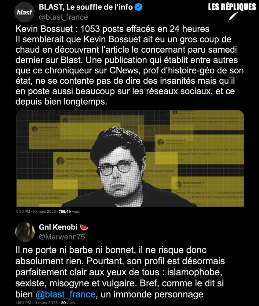 Après un article de Blast le chroniqueur CNews et Sud Radio Kevin Bossue s'est précipité à supprimer un maximum de tweets le mettant en cause : plus de 1000 tweets supprimés en 24h.

Réplique de Gnl Kenobi : "Il ne porte ni barbe ni bonnet, il ne risque donc absolument rien. Pourtant, son profil est désormais parfaitement clair aux yeux de tous : islamophobe, sexiste, misogyne et vulgaire. Bref, comme le dit si bien @blast_france, un immonde personnage"