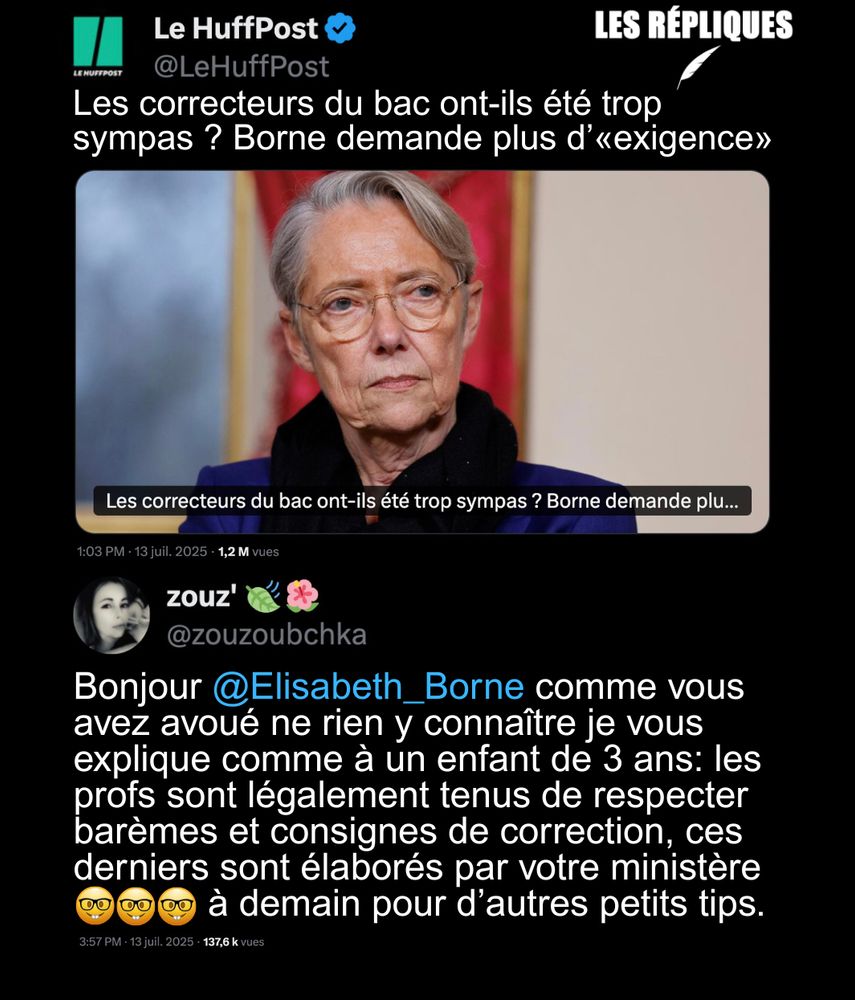 « J’adresserai une instruction à la rentrée sur les consignes qui sont données aux correcteurs, c’est très important qu’on n’ait pas une suspicion sur le niveau du bac » a déclaré Elisabeth Borne. Avec un taux de réussite du bac 2025 en hausse, la ministre de l’Éducation nationale va rappeler à l’ordre les correcteurs.

Réplique de Zouz : Bonjour @Elisabeth_Borne comme vous avez avoué ne rien y connaître je vous explique comme à un enfant de 3 ans: les profs sont légalement tenus de respecter barèmes et consignes de correction, ces derniers sont élaborés par votre ministère
à demain pour d’autres petits tips.