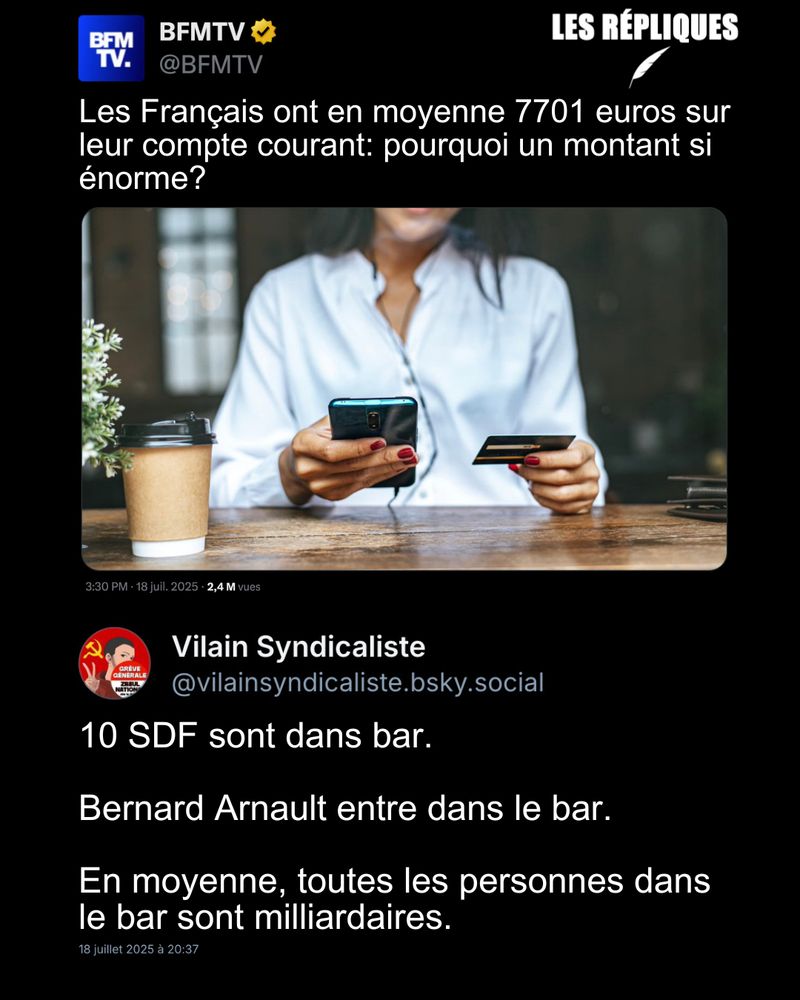 Selon BFMTV : "les Français ont en moyenne 7701 euros sur leur compte courant" qui cite un rapport de la Banque de France tout en cachant de profondes inégalités.

Réplique de Vilain Syndicaliste : 10 SDF sont dans bar.

Bernard Arnault entre dans le bar.

En moyenne, toutes les personnes dans le bar sont milliardaires.