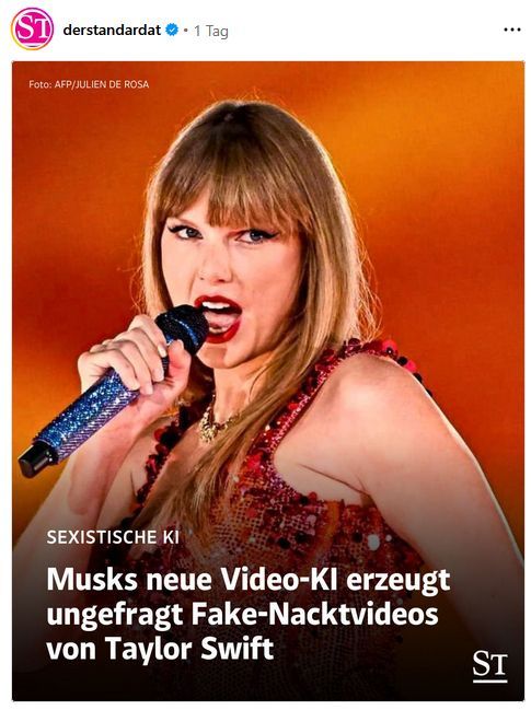 Der Standard auf Insta am 8. August 2025:
"Sexistische KI
Musks neue Video-KI erzeugt ungefragt Fake-Nacktvideos von Taylor Swift"