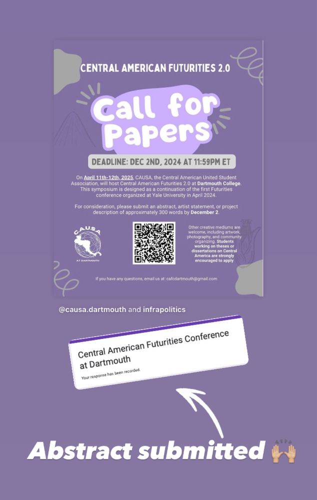 Flyer of Call for Papers for the Central American Futurities Conference 2.0 at Dartmouth.

Deadline: Dec 2nd, 2924 at 11:59PM ET

On April 11th-12th, 2025, the Central American United Student Association (CAUSA), will host Central American Futurities 2.0 at Dartmouth College. This symposium is a direct continuation of the first Futurities conference organized at Yale University in April 2024.

For consideration, please submit an abstract, artist statement, or project proposal of approximately 300 words by December 2nd.

For more information: https://docs.google.com/forms/d/e/1FAIpQLScojbH3r_jZQ98SvOprn-SpNzYbMZat4FjW69LO3pZmkMH9tA/viewform