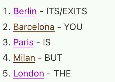 Berlin - ITS/EXITS

Barcelona - YOU

Paris - IS

Milan - BUT

London - THE