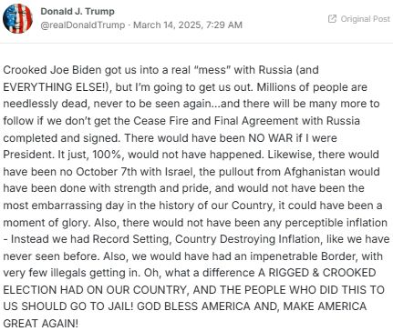 Trump on Truth Social:
Crooked Joe Biden got us into a real “mess” with Russia (and EVERYTHING ELSE!), but I’m going to get us out. Millions of people are needlessly dead, never to be seen again…and there will be many more to follow if we don’t get the Cease Fire and Final Agreement with Russia completed and signed. There would have been NO WAR if I were President. It just, 100%, would not have happened. Likewise, there would have been no October 7th with Israel, the pullout from Afghanistan would have been done with strength and pride, and would not have been the most embarrassing day in the history of our Country, it could have been a moment of glory. Also, there would not have been any perceptible inflation - Instead we had Record Setting, Country Destroying Inflation, like we have never seen before. Also, we would have had an impenetrable Border, with very few illegals getting in. Oh, what a difference A RIGGED & CROOKED ELECTION HAD ON OUR COUNTRY, AND THE PEOPLE WHO DID THIS TO US SHOULD GO TO JAIL! GOD BLESS AMERICA AND, MAKE AMERICA GREAT AGAIN!