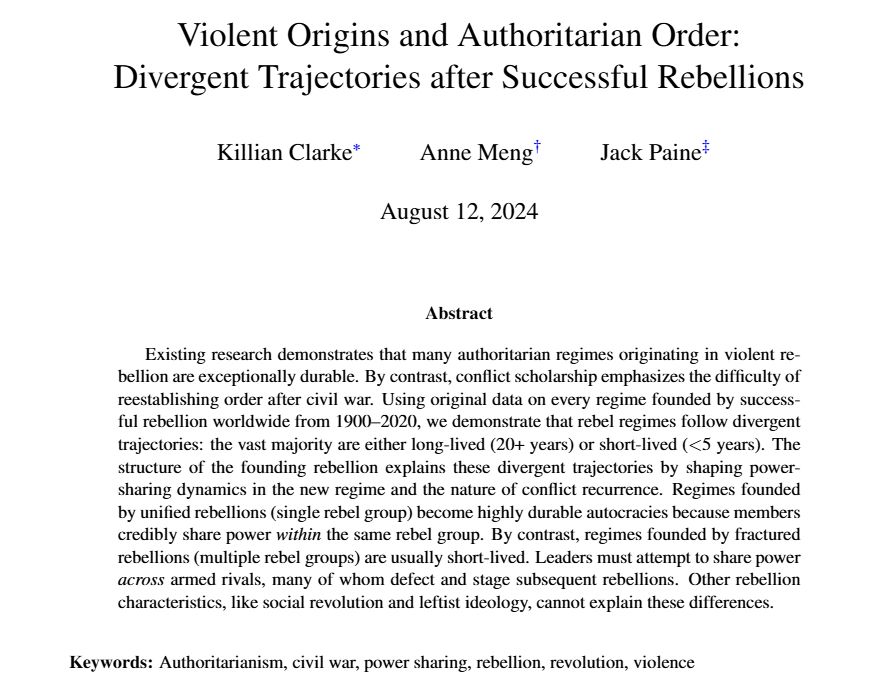 Violent Origins and Authoritarian Order: Divergent Trajectories after Successful Rebellions. 
Abstract
Existing research demonstrates that many authoritarian regimes originating in violent rebellion are exceptionally durable. By contrast, conflict scholarship emphasizes the difficulty of reestablishing order after civil war. Using original data on every regime founded by successful rebellion worldwide from 1900–2020, we demonstrate that rebel regimes follow divergent trajectories: the vast majority are either long-lived (20+ years) or short-lived (less than 5 years). The structure of the founding rebellion explains these divergent trajectories by shaping power- sharing dynamics in the new regime and the nature of conflict recurrence. Regimes founded by unified rebellions (single rebel group) become highly durable autocracies because members credibly share power within the same rebel group. By contrast, regimes founded by fractured rebellions (multiple rebel groups) are usually short-lived. Leaders must attempt to share power across armed rivals, many of whom defect and stage subsequent rebellions. Other rebellion characteristics, like social revolution and leftist ideology, cannot explain these differences.