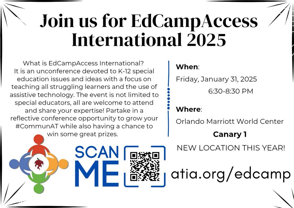 Join us for EdCampAccess
International 2025
What is EdCampAccess International?
It is an unconterence devoted to K-12 special education issues and ideas with a focus on teaching all struggling learners and the use of assistive technology. The event is not limited to special educators, all are welcome to attend and share your expertise! Partake in a reflective conference opportunity to grow your #CommunAT while also having a chance to win some great prizes.
When:
Friday, January 31, 2025
6:30-8:30 PM
Where:
Orlando Marriott World Center
Canary 1
NEW LOCATION THIS YEAR!
SCAN MEI
atia.org/edcamp