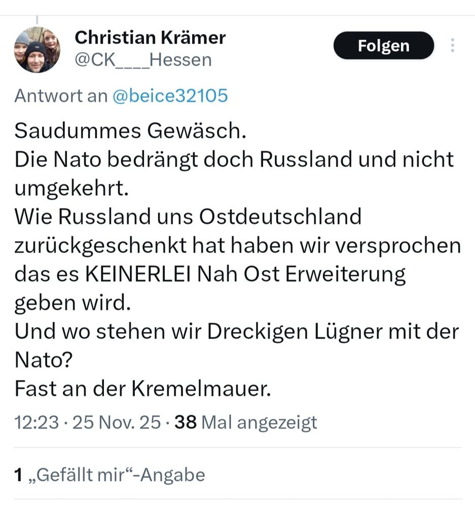 Tweet von AfD-Mitglied, laut eigenen Profil, Christian Krämer: Saudummes Gewäsch.
Die Nato bedrängt doch Russland und nicht umgekehrt.
Wie Russland uns Ostdeutschland zurückgeschenkt hat haben wir versprochen das es KEINERLEI Nah Ost Erweiterung geben wird. 
Und wo stehen wir Dreckigen Lügner mit der Nato?
Fast an der Kremelmauer.