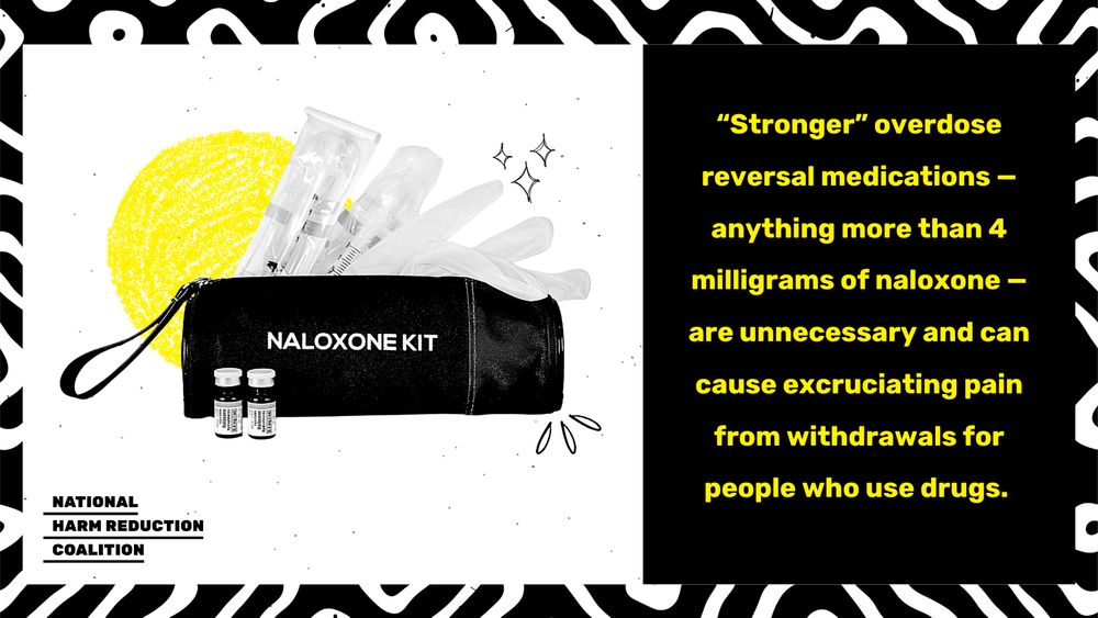 Same pattern, background, and logo. At top left is black-and-white naloxone kit bag and supplies, with "sparkle"-like icons framing bag. Behind this graphic is a yellow circle. Below this in yellow font over black text box at right, copy reads, "“Stronger” overdose reversal medications — anything more than 4 milligrams of naloxone — are unnecessary and can cause excruciating pain from withdrawals for people who use drugs."
