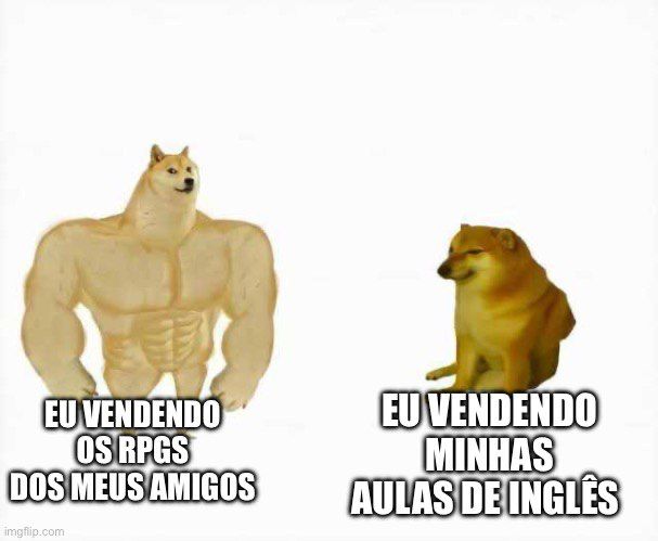 Meme do cachorro fortão: eu vendendo os RPGs dos meus amigos
Meme do cachorro fraquinho: eu vendendo minhas aulas de inglês
