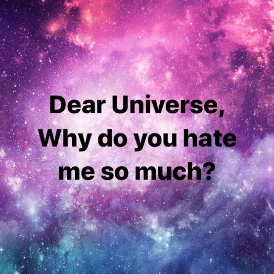 "dear universe, why do you hate me so much"