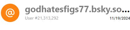 bluesky handle of godhatesfigs77.bsky.social. the username is a reference to the westboro baptirst church's homophobic slogan they used at military funerals. starve them of the oxygen they are craving.