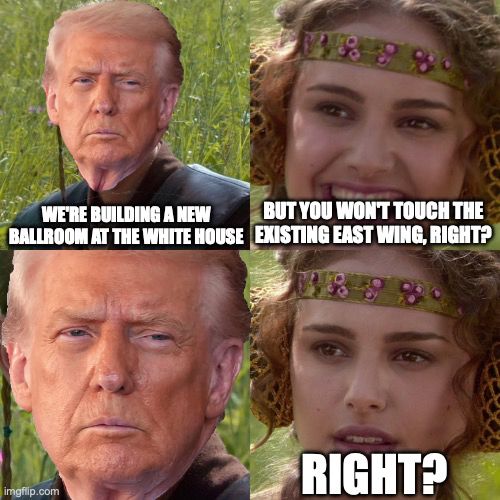 Trump: We're building a new ballroom at the White House
Girl: But you won't touch the existing East Wing, right?
Trump:
Girl: Right?