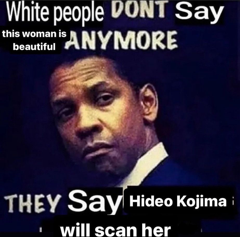 Denzel Washington meme 

White people dont say this woman is beautiful anymore 

They say Hideo Kojima will scan her
