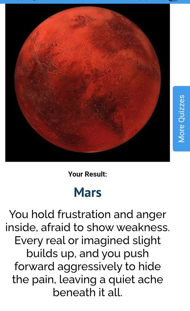 Mars
You hold frustration and anger inside, afraid to show weakness. Every real or imagined slight builds up. And you push forward aggressively to hide the pain. Leaving a quiet ache beneath it all.