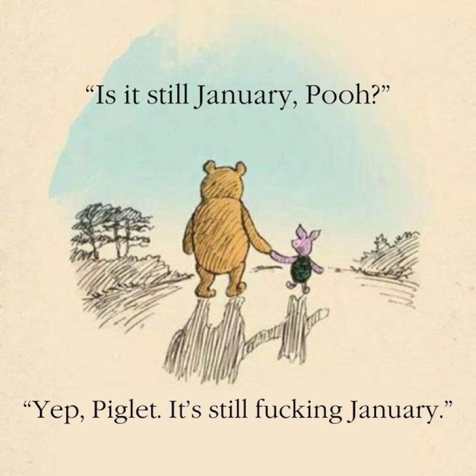 Pooh and Piglet walking away from us, holding hands

Piglet: Is it still January, Pooh?
Pooh: Yep, Piglet. It's still fucking January. 