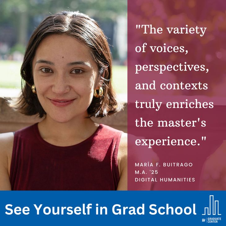 "The variety of voices, perspectives, and contexts truly enriches the master's experience."
María F. Buitrago
M.A. ‘25
Digital humanities
