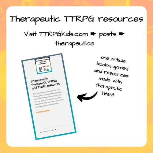 Therapeutic TTRPG resources

Visit TTRPGkids.com --> posts --> therapeutics

one article: books, games, and resources made with therapeutic intent
