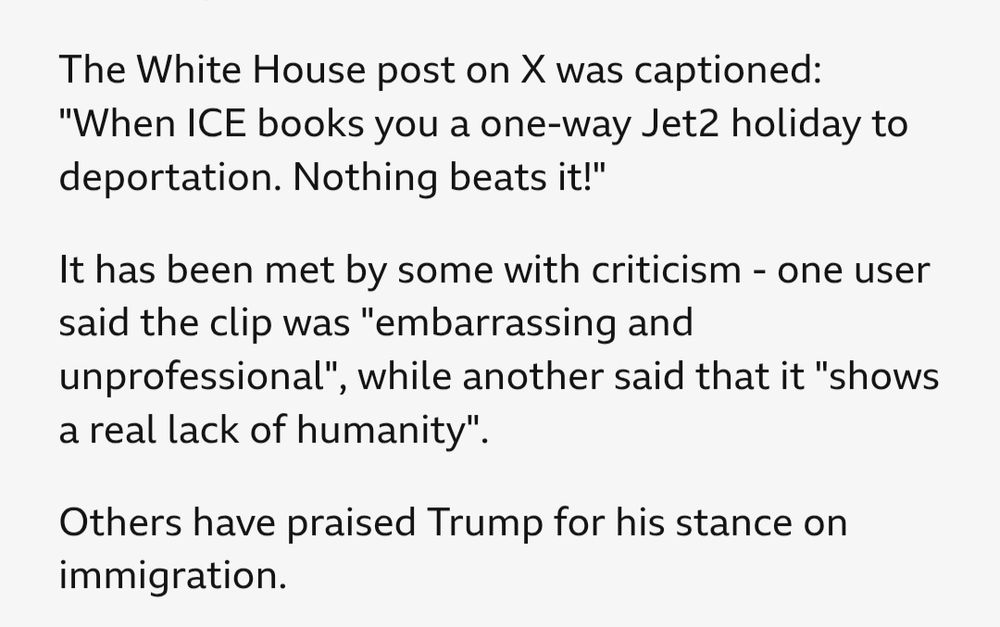 The White House post on X was captioned: "When ICE books you a one-way Jet2 holiday to deportation. Nothing beats it!"

It has been met by some with criticism - one user said the clip was "embarrassing and unprofessional", while another said that it "shows a real lack of humanity".

Others have praised Trump for his stance on immigration.