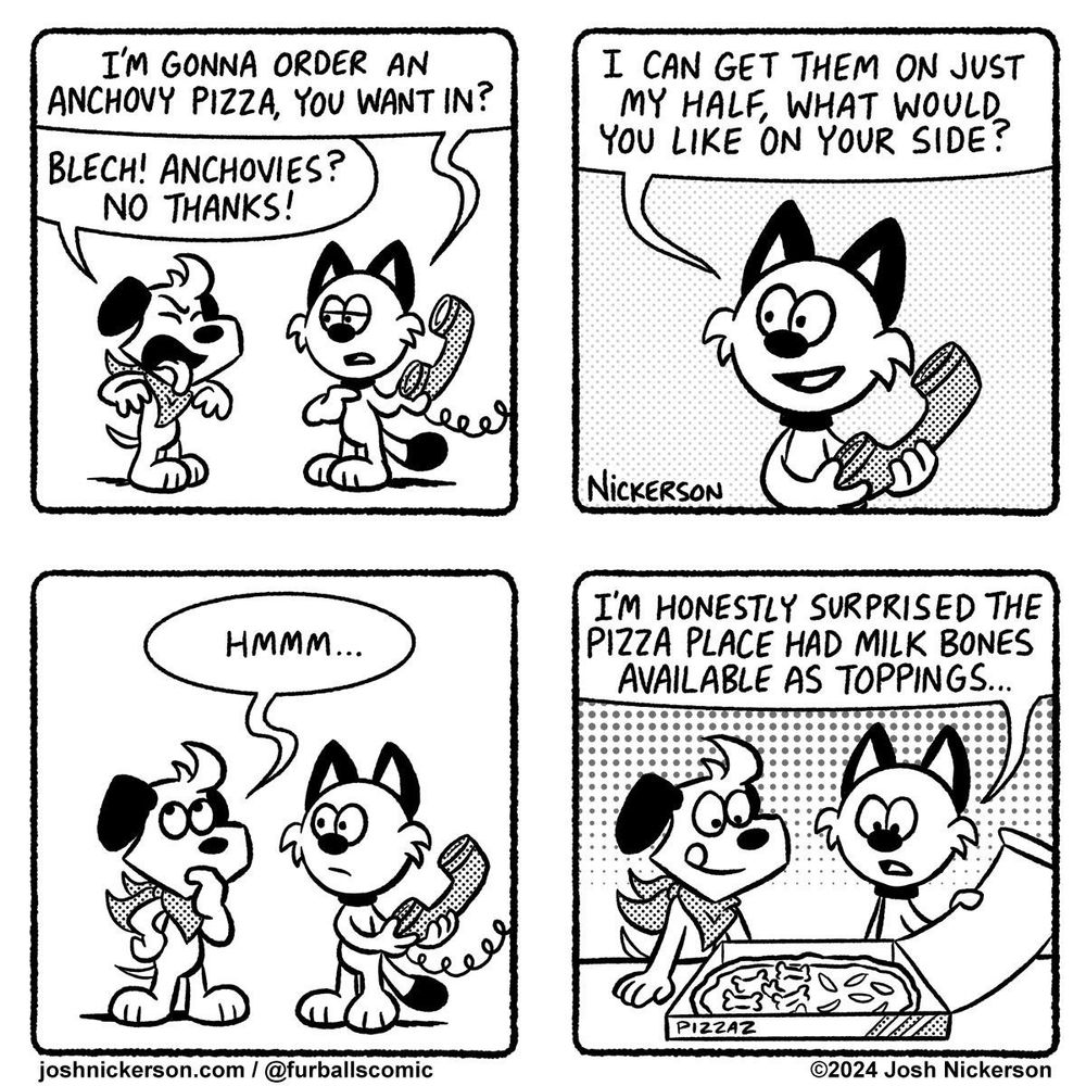 Panel 1 - Red is holding a phone
Red: "I'm gonna order an anchovy pizza, you want in?"
Blue: "Blech! Anchovies? No thanks!"

Panel 2
Red: "I can get them on just my half, what would you like on your side?

Panel 3 - Blue thinks thoughtfully.
Blue: "Hmmm..."

Panel 4 - Red and Blue are admiring the pizza
Red: "I'm honestly surprised the pizza place had milk bones available as toppings..."