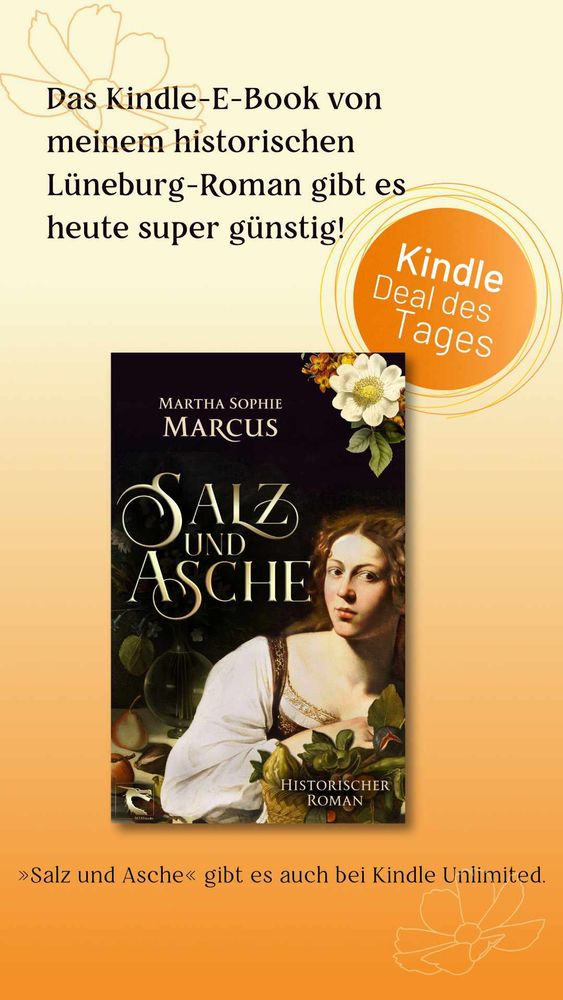 Abbildung des Buchcovers von "Salz und Asche" von Martha Sophie Marcus vor einem orangem Farbverlauf. Auf dem Cover sind die Büste einer Frau aus einem historischen Gemälde, Blumen und Früchte vor dunklem Hintergrund zu sehen. Sonstige Aufschrift: Das Kindle-E-Book von meinem historischen Lüneburgroman gibt es heute super günstig. Kindle Deal des Tages. "Salz und Asche" gibt es auch bei Kindle Unlimited. 