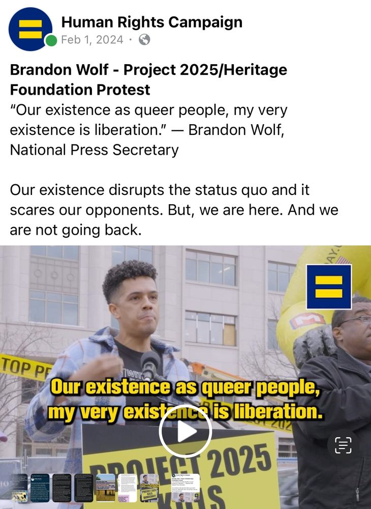 Human Rights Campaign
0Feb 1, 2024
Brandon Wolf - Project 2025/Heritage
Foundation Protest
"Our existence as queer people, my very existence is liberation." - Brandon Wolf,
National Press Secretary
Our existence disrupts the status quo and it scares our opponents. But, we are here. And we are not going back.

Our existence as queer people, my very existence is liberation.
PROJECT 2025 KILLS 