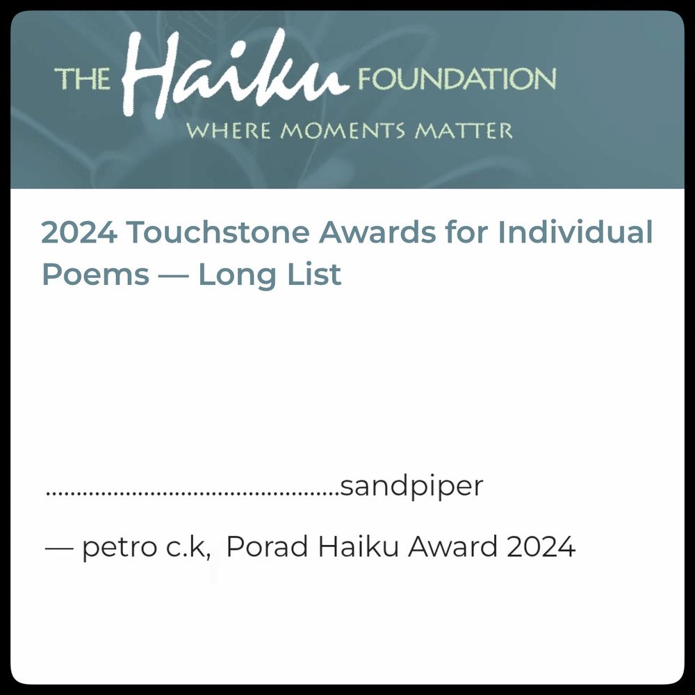 2024 Touchstone Awards for Individual Poems, Long List

..........................................sandpiper

– petro c. k., Porad Haiku Award 2024 (Honorable Mention)