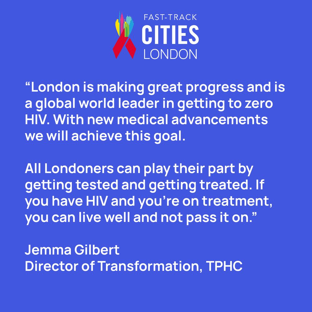 “London is making great progress and is a global world leader in getting to zero HIV. With new medical advancements we will achieve this goal. 

All Londoners can play their part by getting tested and getting treated. If you have HIV and you’re on treatment, you can live well and not pass it on.”

Jemma Gilbert 
Director of Transformation, TPHC