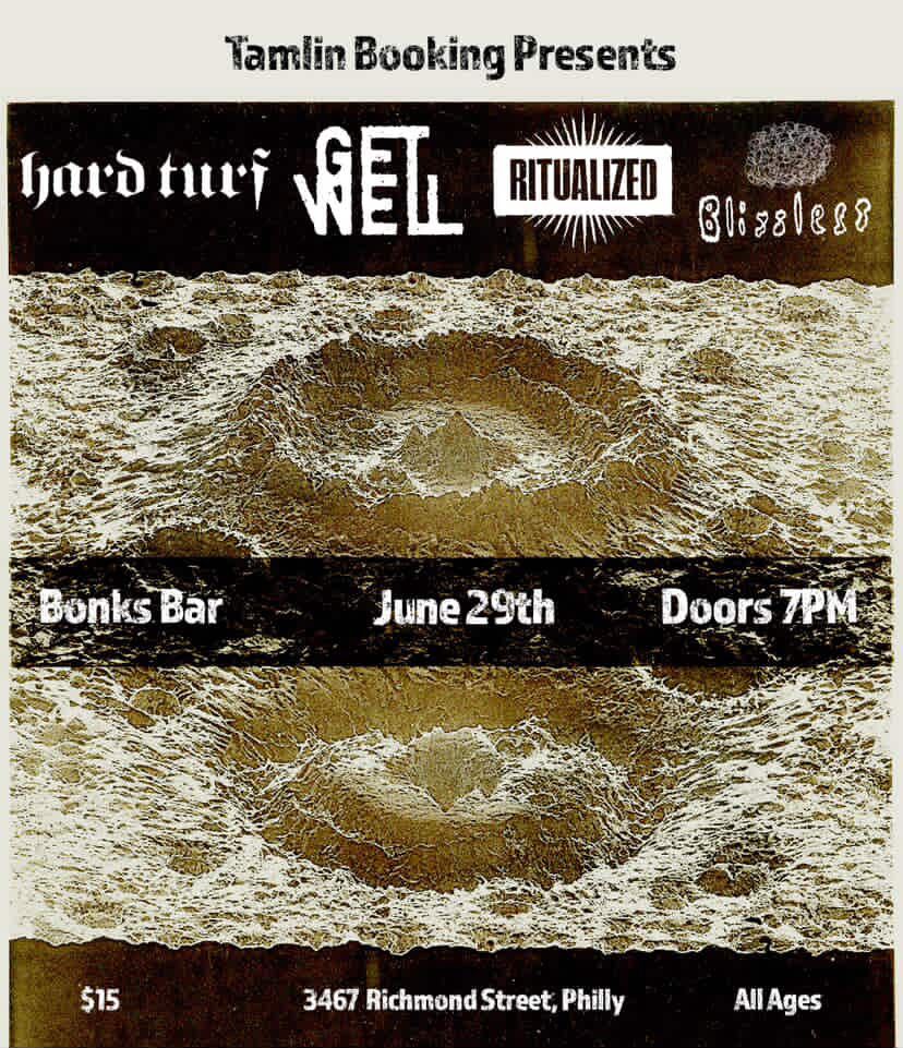 A show flyer with a background of several craters on a surface. In the foreground is the show information. 

Blissless, Ritualized, Get Well, and Hard Turf at Bonks Bar (3467 Richmond Street, Philadelphia) on June 29th. Doors at 7pm, $15, all ages.