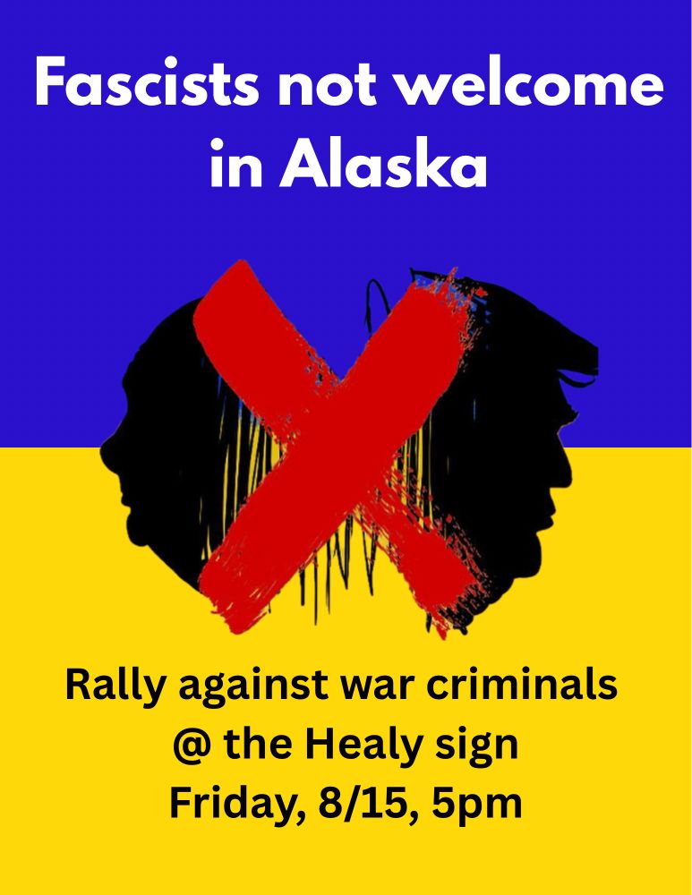 Blue and yellow image with silhouetted images of Putin and Trump with a red X through them. Text reads, “Fascists not welcome in Alaska. Rally against war criminals @ the Healy sign, Friday, 8/15, 5pm