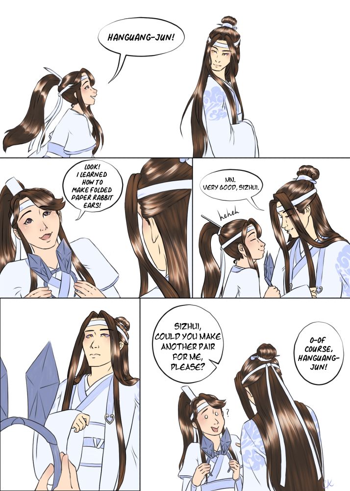 lsz: Hanguang-jun!
lsz: Look! I learned how to make folded paper rabbit ears!
lwj: Mn. Very good, Sizhui.
There is a pause.
lwj: Sizhui, could you make another pair for me, please?
lsz, confused: O-Of course, Hanguang-jun!